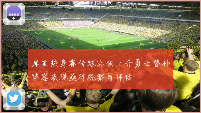 库里热身赛传球比例上升勇士替补阵容表现亟待观察与评估