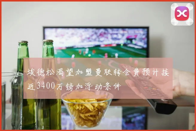 埃德松渴望加盟曼联转会费预计接近3400万镑加浮动条件