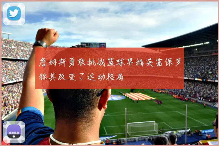 詹姆斯勇敢挑战篮球界精英富保罗称其改变了运动格局