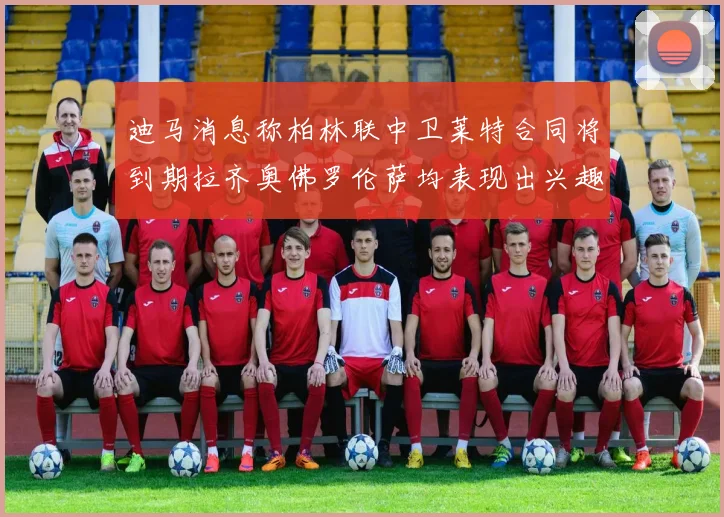 迪马消息称柏林联中卫莱特合同将到期拉齐奥佛罗伦萨均表现出兴趣