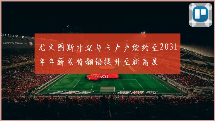 尤文图斯计划与卡卢卢续约至2031年年薪或将翻倍提升至新高度
