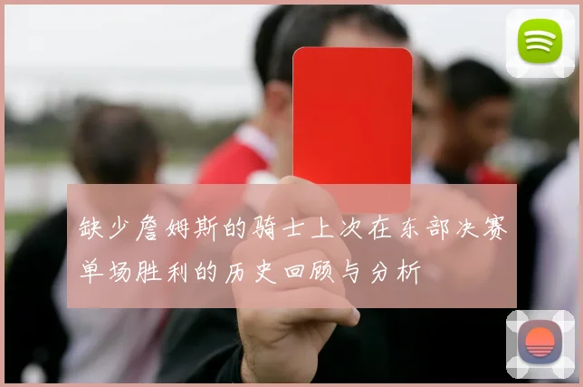 缺少詹姆斯的骑士上次在东部决赛单场胜利的历史回顾与分析
