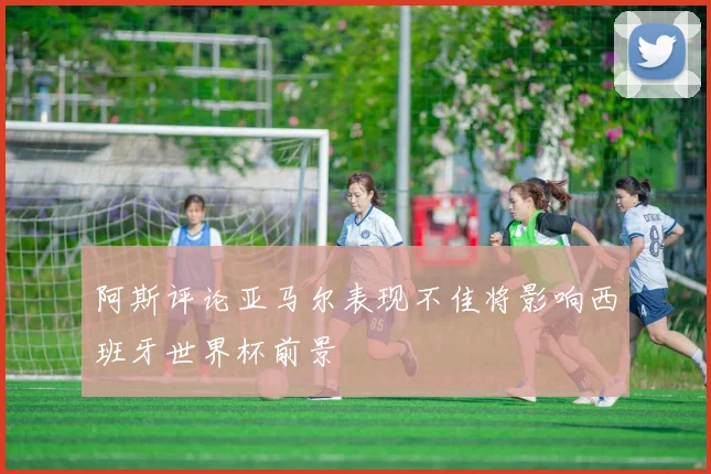 阿斯评论亚马尔表现不佳将影响西班牙世界杯前景