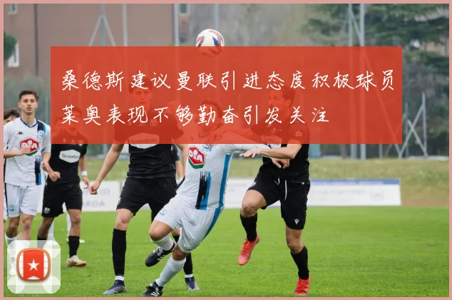 桑德斯建议曼联引进态度积极球员莱奥表现不够勤奋引发关注