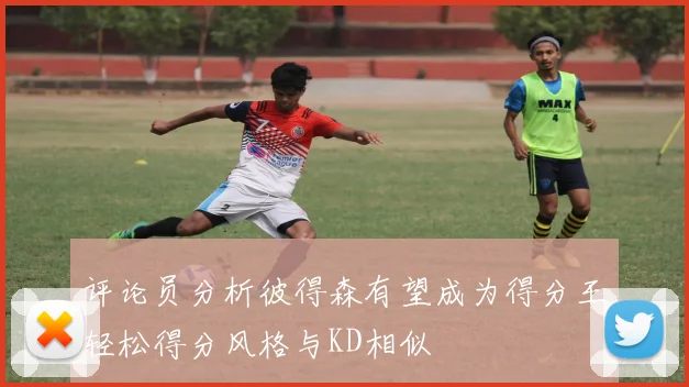 评论员分析彼得森有望成为得分王轻松得分风格与KD相似