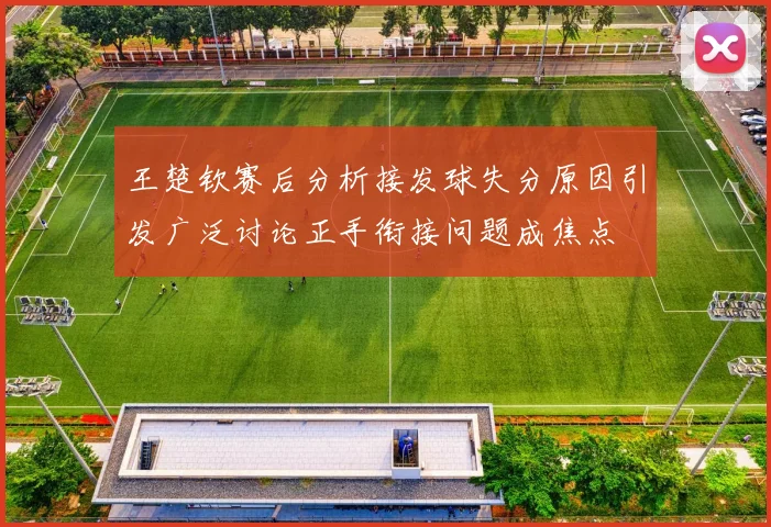 王楚钦赛后分析接发球失分原因引发广泛讨论正手衔接问题成焦点