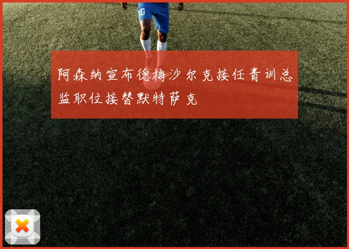 阿森纳宣布德梅沙尔克接任青训总监职位接替默特萨克