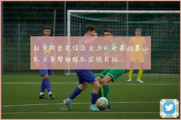 拉莫斯坚定信念全力以赴备战泰山队力争帮助球队实现目标