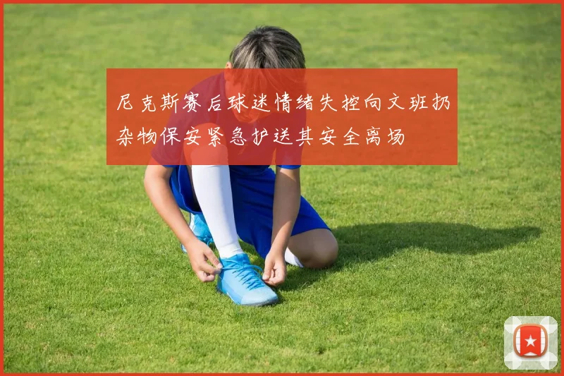 尼克斯赛后球迷情绪失控向文班扔杂物保安紧急护送其安全离场