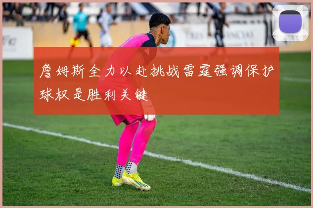 詹姆斯全力以赴挑战雷霆强调保护球权是胜利关键