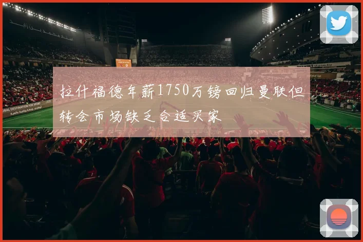拉什福德年薪1750万镑回归曼联但转会市场缺乏合适买家