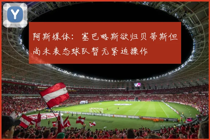 阿斯媒体：塞巴略斯欲归贝蒂斯但尚未表态球队暂无紧迫操作