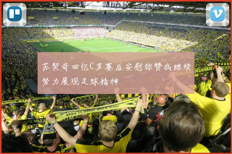 苏契奇回忆C罗赛后安慰称赞我继续努力展现足球精神