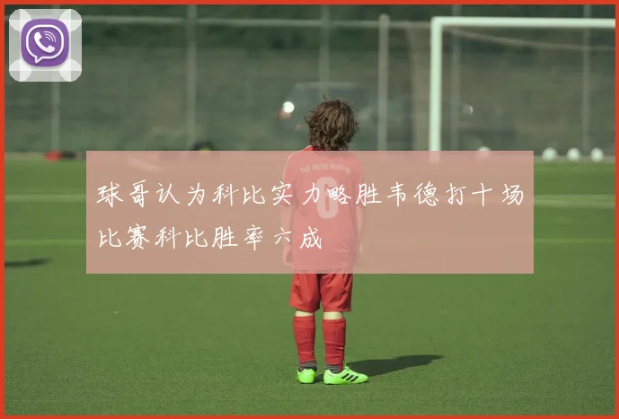 球哥认为科比实力略胜韦德打十场比赛科比胜率六成