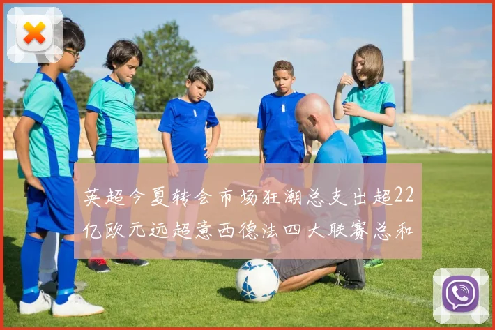 英超今夏转会市场狂潮总支出超22亿欧元远超意西德法四大联赛总和