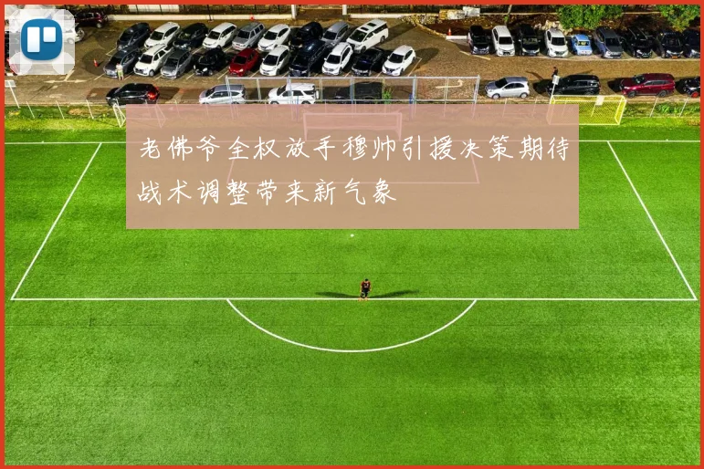 老佛爷全权放手穆帅引援决策期待战术调整带来新气象