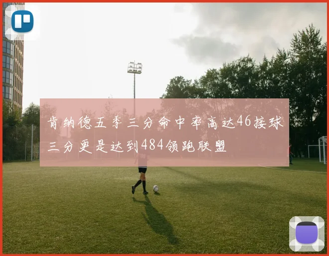 肯纳德五季三分命中率高达46接球三分更是达到484领跑联盟