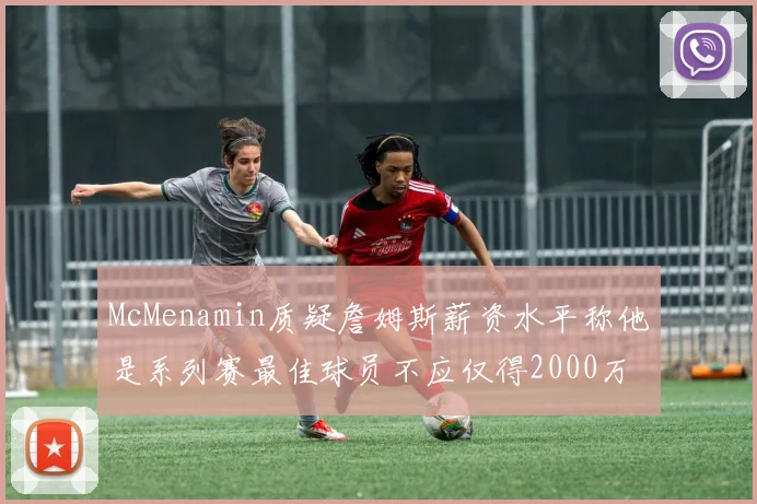 McMenamin质疑詹姆斯薪资水平称他是系列赛最佳球员不应仅得2000万