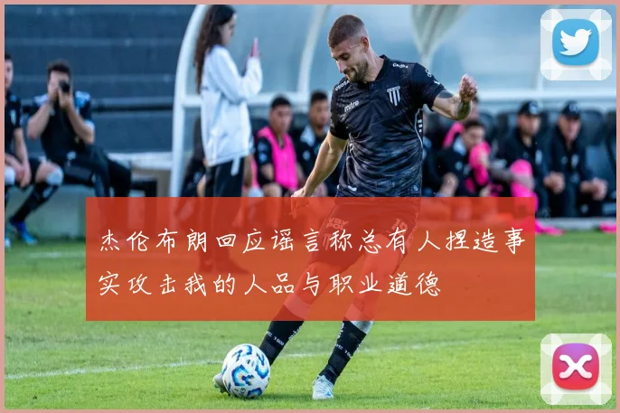 杰伦布朗回应谣言称总有人捏造事实攻击我的人品与职业道德