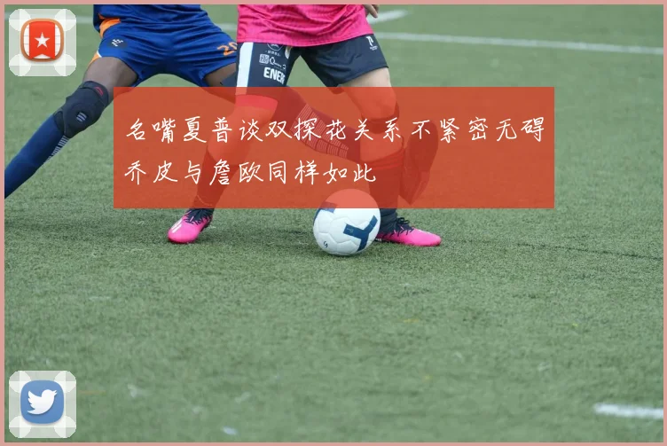 名嘴夏普谈双探花关系不紧密无碍乔皮与詹欧同样如此