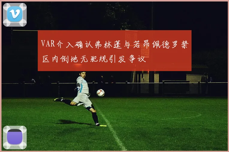 VAR介入确认弗林蓬与若昂佩德罗禁区内倒地无犯规引发争议