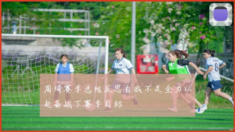 周琦赛季总结反思自我不足全力以赴备战下赛季目标