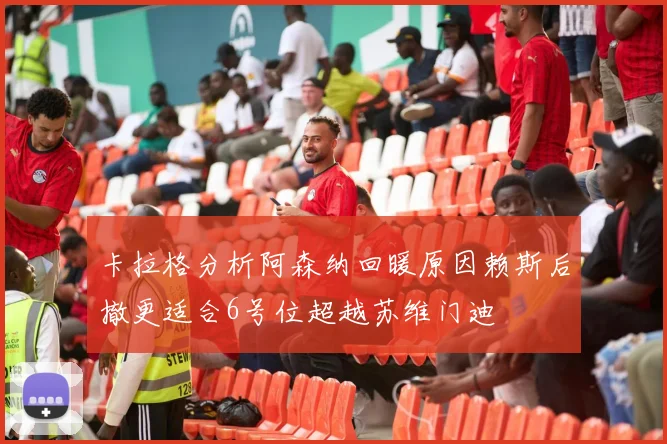 卡拉格分析阿森纳回暖原因赖斯后撤更适合6号位超越苏维门迪