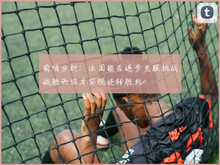 前哨分析：法国能否逐步克服挑战战胜西班牙实现逆转胜利