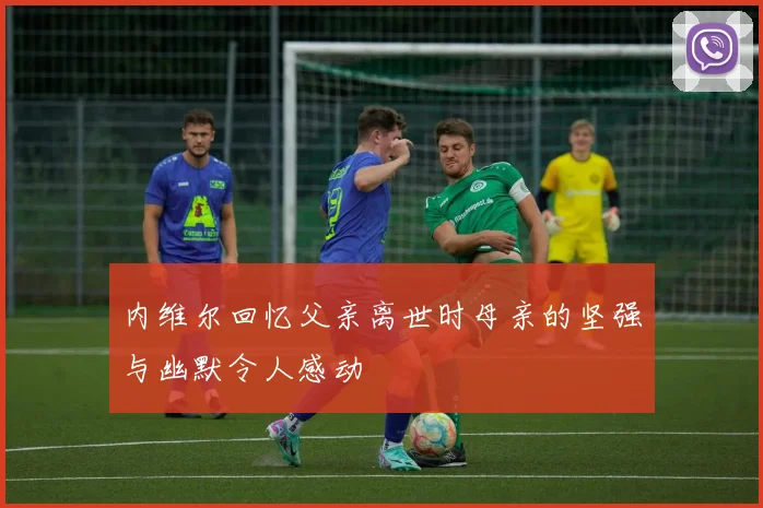 内维尔回忆父亲离世时母亲的坚强与幽默令人感动