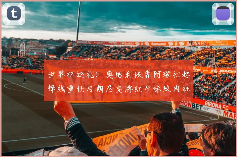 世界杯巡礼：奥地利依靠阿瑙扛起锋线重任与朗尼克牌红牛味绞肉机的故事