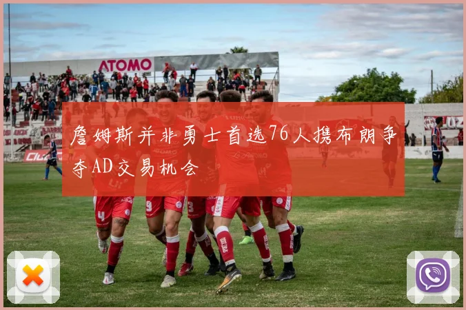 詹姆斯并非勇士首选76人携布朗争夺AD交易机会