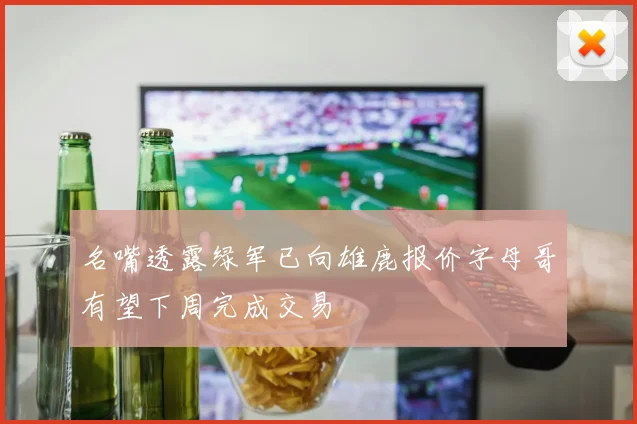 名嘴透露绿军已向雄鹿报价字母哥有望下周完成交易