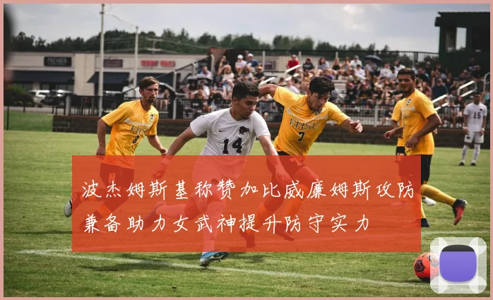 波杰姆斯基称赞加比威廉姆斯攻防兼备助力女武神提升防守实力