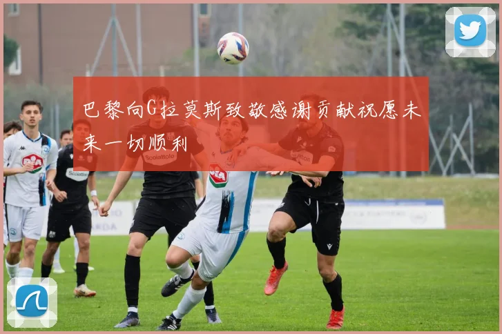 巴黎向G拉莫斯致敬感谢贡献祝愿未来一切顺利
