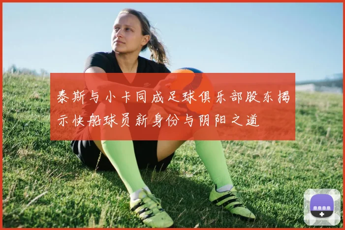 泰斯与小卡同成足球俱乐部股东揭示快船球员新身份与阴阳之道